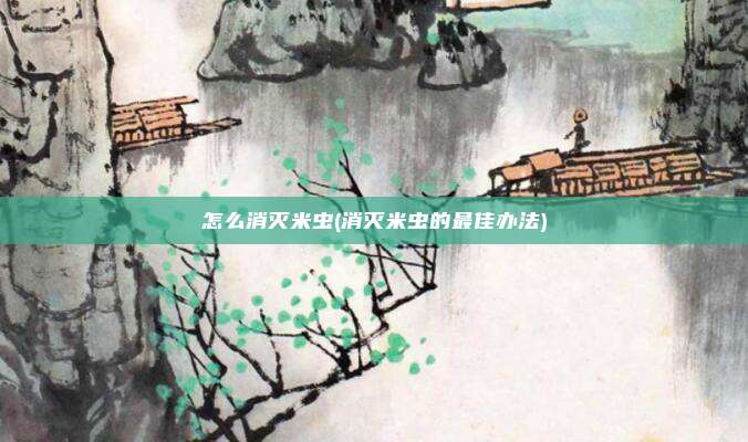怎么消灭米虫(消灭米虫的最佳办法)