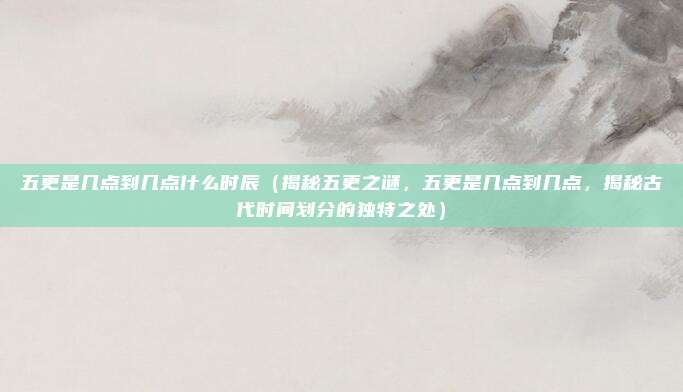 五更是几点到几点什么时辰(揭秘五更之谜,五更是几点到几点,揭秘古代时间划分的独特之处)