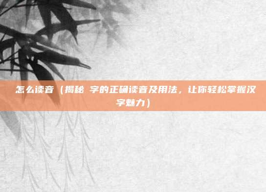 蔪怎么读音(揭秘蔪字的正确读音及用法,让你轻松掌握汉字魅力)