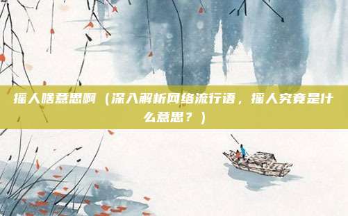 摇人啥意思啊(深入解析网络流行语,摇人究竟是什么意思?)