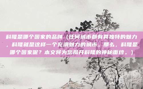 科隆是哪个国家的品牌(任何城市都有其独特的魅力,科隆就是这样一个充满魅力的城市。那么,科隆是哪个国家呢?本文将为您揭开科隆的神秘面纱。)