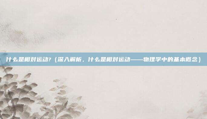 什么是相对运动?(深入解析,什么是相对运动——物理学中的基本概念)