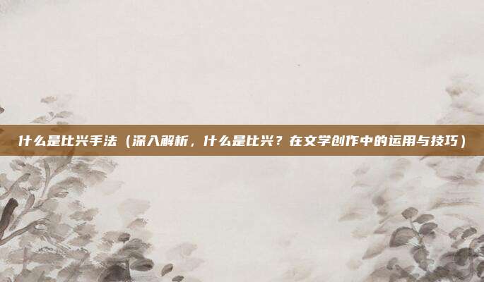 什么是比兴手法(深入解析,什么是比兴?在文学创作中的运用与技巧)
