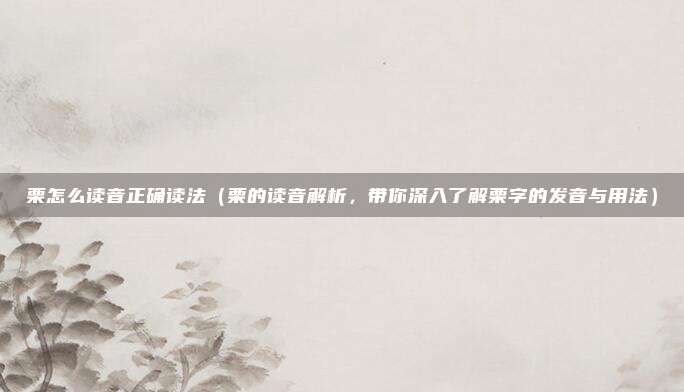 栗怎么读音正确读法(栗的读音解析,带你深入了解栗字的发音与用法)