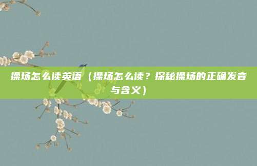 操场怎么读英语(操场怎么读?探秘操场的正确发音与含义)
