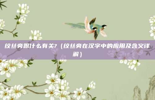 绞丝旁跟什么有关?(绞丝旁在汉字中的应用及含义详解)