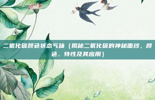 二氧化硫颜色状态气味(揭秘二氧化硫的神秘面纱,颜色、特性及其应用)