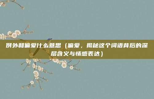 例外和偏爱什么意思(偏爱,揭秘这个词语背后的深层含义与情感表达)