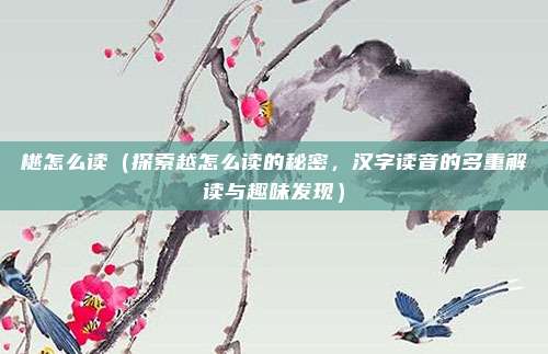 樾怎么读(探索越怎么读的秘密,汉字读音的多重解读与趣味发现)