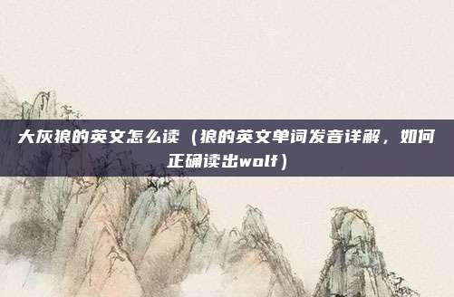 大灰狼的英文怎么读(狼的英文单词发音详解,如何正确读出wolf)