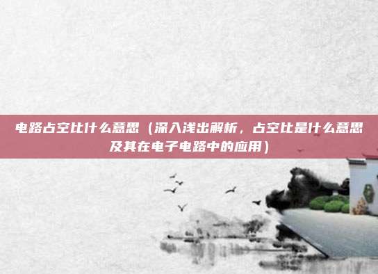 电路占空比什么意思(深入浅出解析,占空比是什么意思及其在电子电路中的应用)