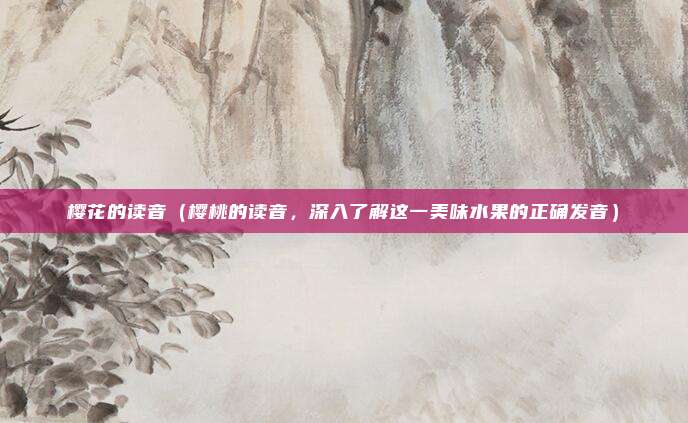 樱花的读音(樱桃的读音,深入了解这一美味水果的正确发音)