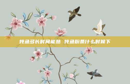 炖鱼多长时间能熟 炖鱼粉条什么时候下