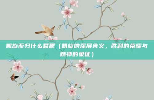 凯旋而归什么意思(凯旋的深层含义,胜利的荣耀与精神的象征)