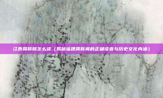 江西简称赣怎么读(揭秘福建简称闽的正确读音与历史文化内涵)