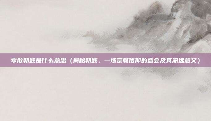 零散朝觐是什么意思(揭秘朝觐,一场宗教信仰的盛会及其深远意义)