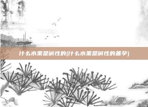 什么水果是碱性的(什么水果是碱性的备孕)