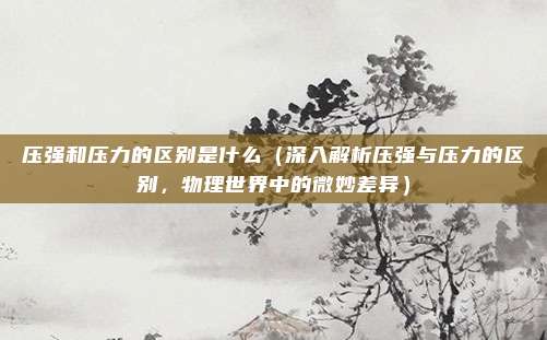 压强和压力的区别是什么(深入解析压强与压力的区别,物理世界中的微妙差异)