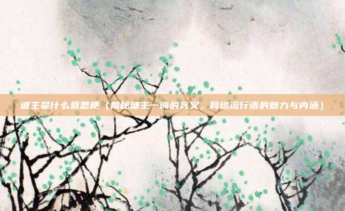 塘主是什么意思梗(揭秘塘主一词的含义,网络流行语的魅力与内涵)