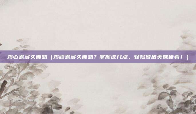 鸡心煮多久能熟(鸡胗煮多久能熟?掌握这几点,轻松做出美味佳肴!)