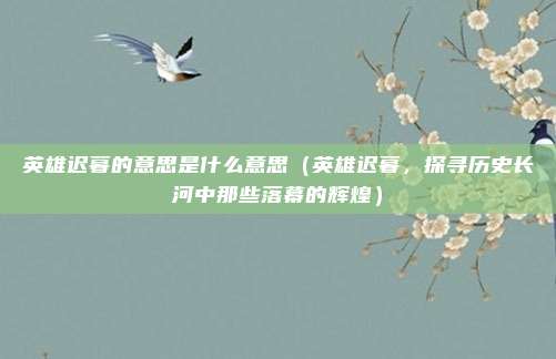 英雄迟暮的意思是什么意思(英雄迟暮,探寻历史长河中那些落幕的辉煌)