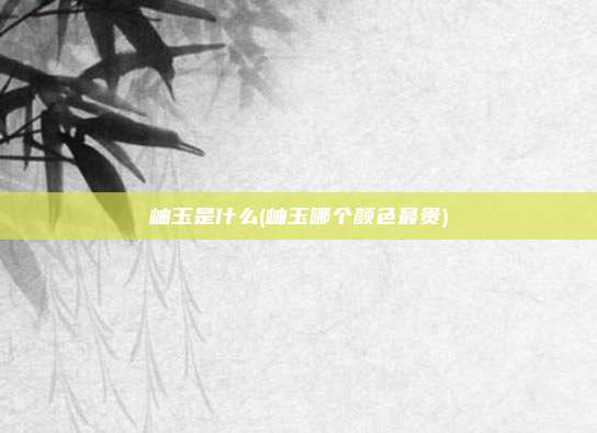 岫玉是什么(岫玉哪个颜色最贵)