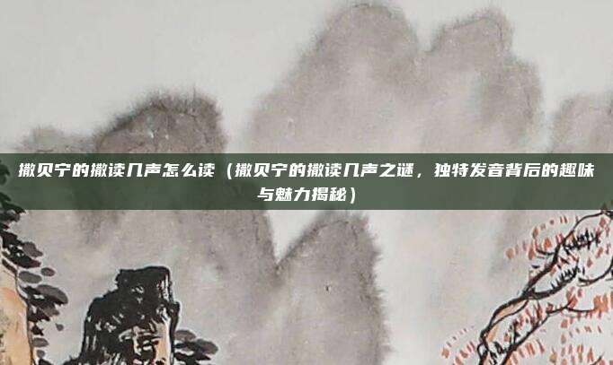 撒贝宁的撒读几声怎么读(撒贝宁的撒读几声之谜,独特发音背后的趣味与魅力揭秘)