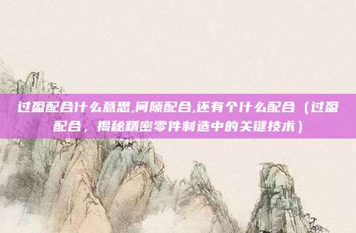 过盈配合什么意思,间隙配合,还有个什么配合(过盈配合,揭秘精密零件制造中的关键技术)