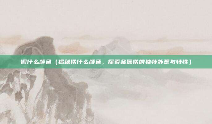 铜什么颜色(揭秘铁什么颜色,探索金属铁的独特外观与特性)