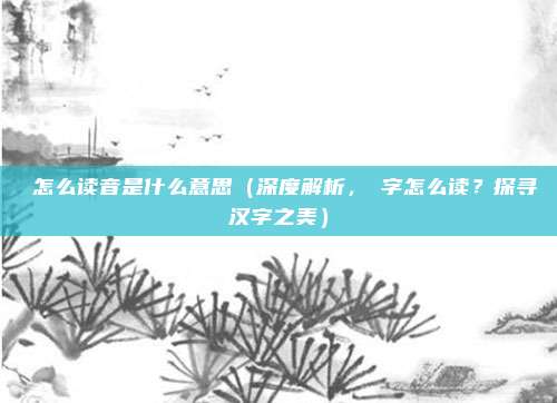 顗怎么读音是什么意思（深度解析，顗字怎么读？探寻汉字之美）