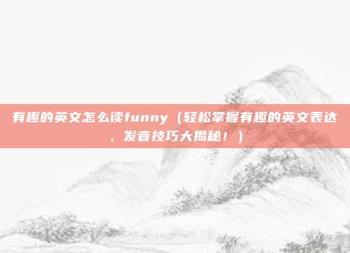 有趣的英文怎么读funny（轻松掌握有趣的英文表达，发音技巧大揭秘！）