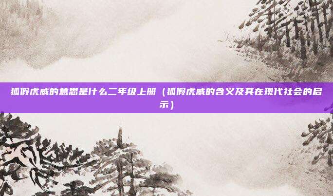 狐假虎威的意思是什么二年级上册(狐假虎威的含义及其在现代社会的启示)