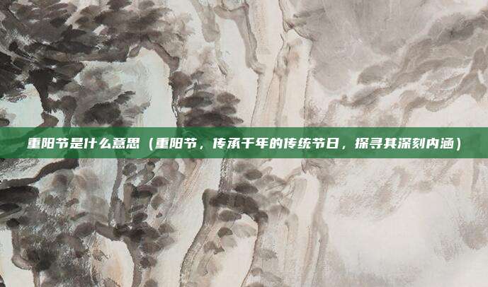 重阳节是什么意思(重阳节,传承千年的传统节日,探寻其深刻内涵)