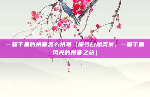 一碧千里的拼音怎么拼写(探寻自然美景,一碧千里风光的拼音之旅)