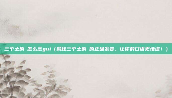 三个土的垚怎么念gui(揭秘三个土的垚的正确发音,让你的口语更地道!)