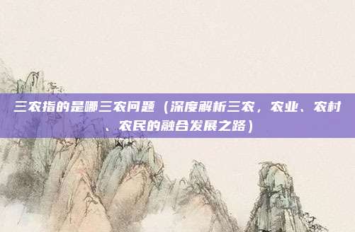 三农指的是哪三农问题(深度解析三农,农业、农村、农民的融合发展之路)