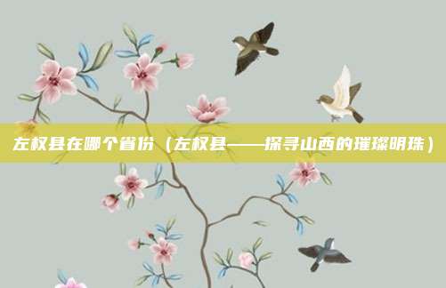 左权县在哪个省份(左权县——探寻山西的璀璨明珠)