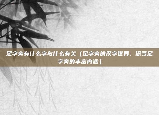 足字旁有什么字与什么有关(足字旁的汉字世界,探寻足字旁的丰富内涵)