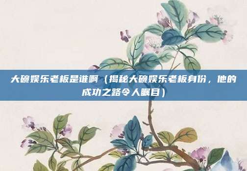 大碗娱乐老板是谁啊(揭秘大碗娱乐老板身份,他的成功之路令人瞩目)