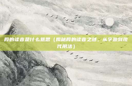 葭的读音是什么意思(揭秘葭的读音之谜,从字源到现代用法)