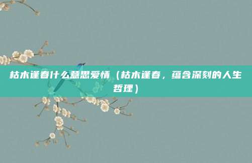 枯木逢春什么意思爱情(枯木逢春,蕴含深刻的人生哲理)