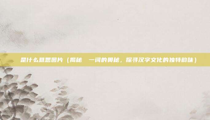 夨坕是什么意思图片(揭秘夨坕一词的奥秘,探寻汉字文化的独特韵味)