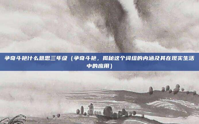 争奇斗艳什么意思三年级(争奇斗艳,揭秘这个词组的内涵及其在现实生活中的应用)