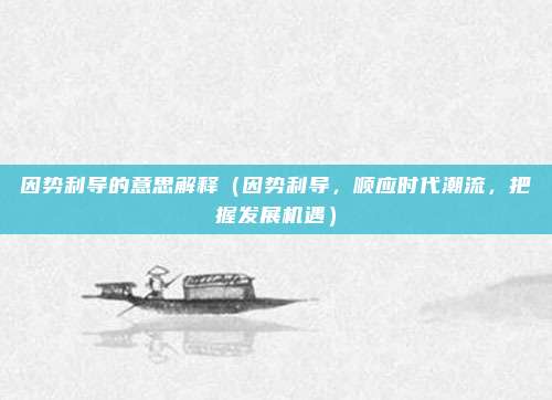 因势利导的意思解释(因势利导,顺应时代潮流,把握发展机遇)