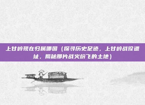 上甘岭现在归属哪国(探寻历史足迹,上甘岭战役遗址,揭秘那片战火纷飞的土地)