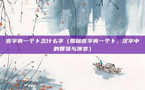 言字旁一个卜念什么字(揭秘言字旁一个卜,汉字中的智慧与演变)