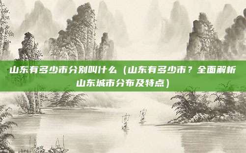 山东有多少市分别叫什么(山东有多少市?全面解析山东城市分布及特点)