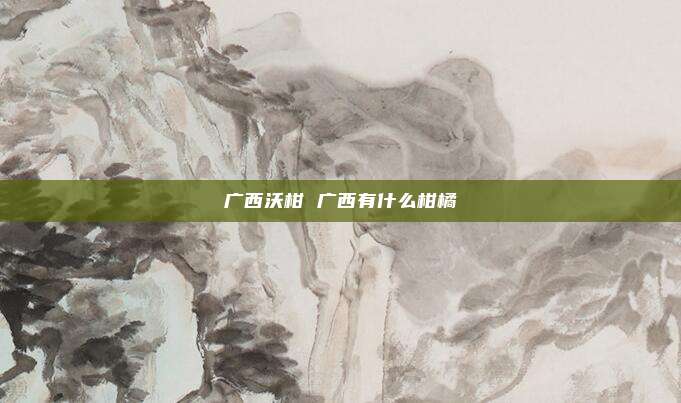 广西沃柑 广西有什么柑橘