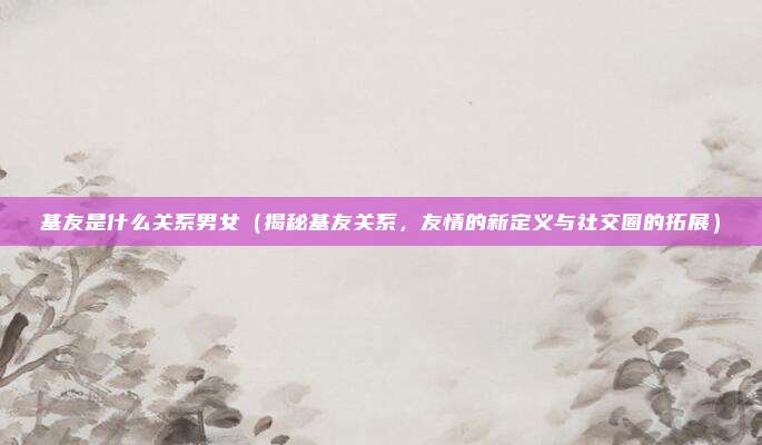 基友是什么关系男女(揭秘基友关系,友情的新定义与社交圈的拓展)