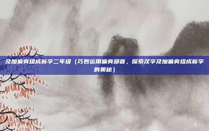 及加偏旁组成新字二年级(巧妙运用偏旁部首,探索汉字及加偏旁组成新字的奥秘)